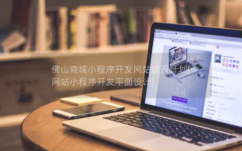 佛山商城小程序开发网站建设计划，网站小程序开发平面设计