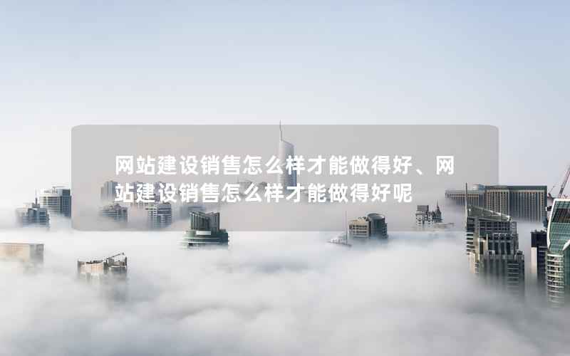 网站建设销售怎么样才能做得好、网站建设销售怎么样才能做得好呢