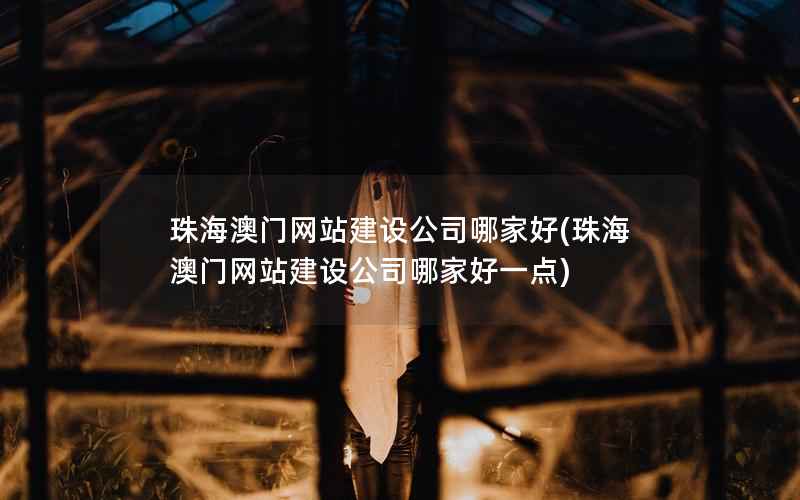 珠海澳门网站建设公司哪家好，珠海澳门网站建设公司哪家好一点