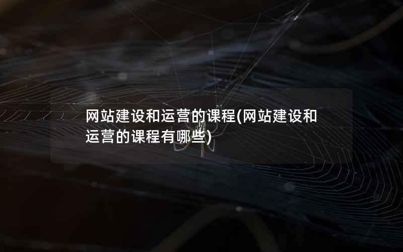 网站建设和运营的课程，网站建设和运营的课程有哪些
