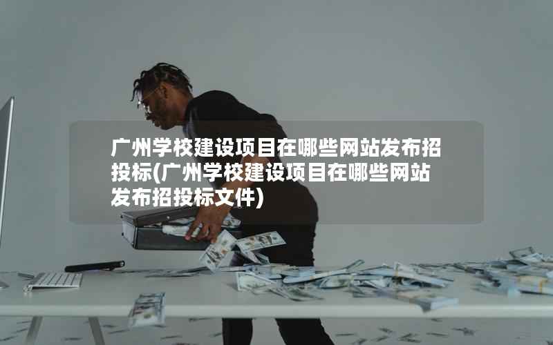 广州学校建设项目在哪些网站发布招投标，广州学校建设项目在哪些网站发布招投标文件