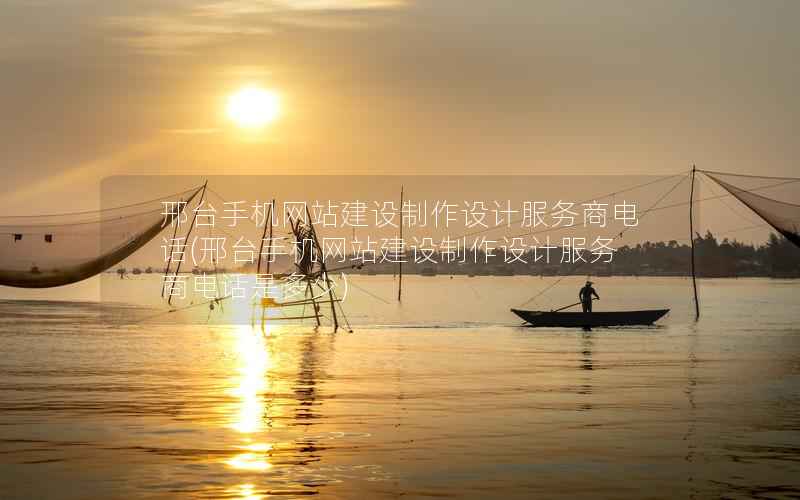 邢台手机网站建设制作设计服务商电话，邢台手机网站建设制作设计服务商电话是多少
