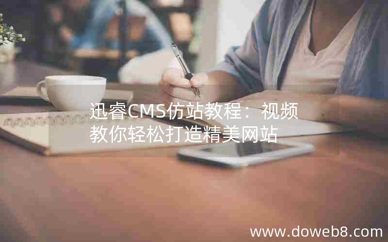 迅睿cms仿站教程：视频教你轻松打造精美网站