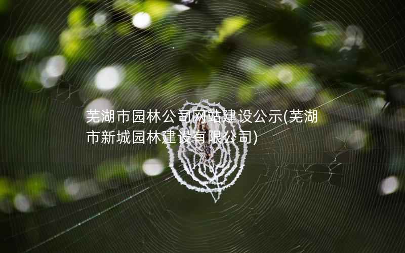 芜湖市园林公司网站建设公示，芜湖市新城园林建设有限公司