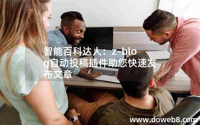 智能百科达人：Z-Blog自动投稿插件助您快速发布文章