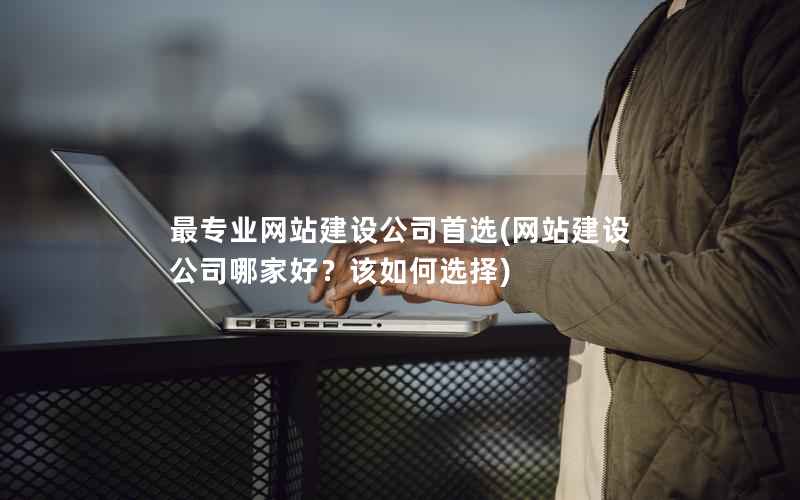 最专业网站建设公司首选，网站建设公司哪家好？该如何选择