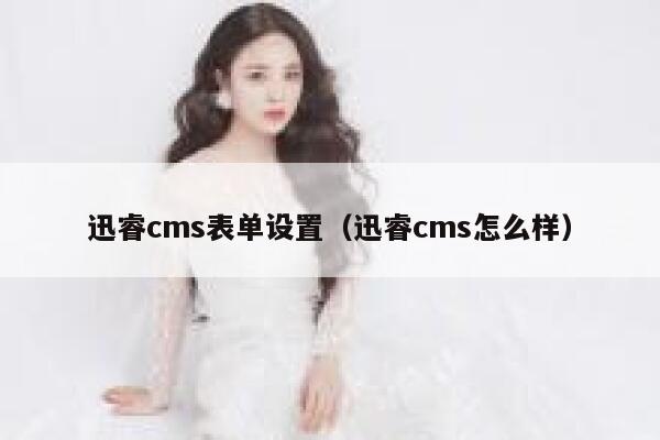 迅睿cms表单设置，迅睿cms怎么样