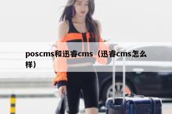 poscms和迅睿cms，迅睿cms怎么样
