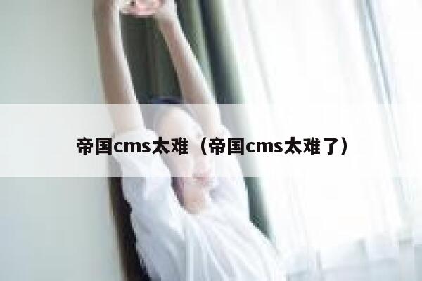 帝国cms太难，帝国cms太难了