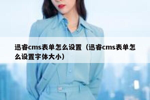 迅睿cms表单怎么设置，迅睿cms表单怎么设置字体大小