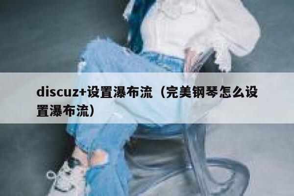 Discuz+设置瀑布流，完美钢琴怎么设置瀑布流