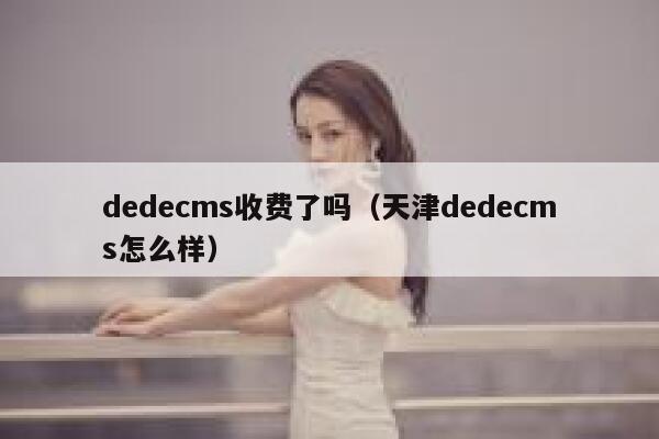 织梦dedecms收费了吗，天津织梦dedecms怎么样