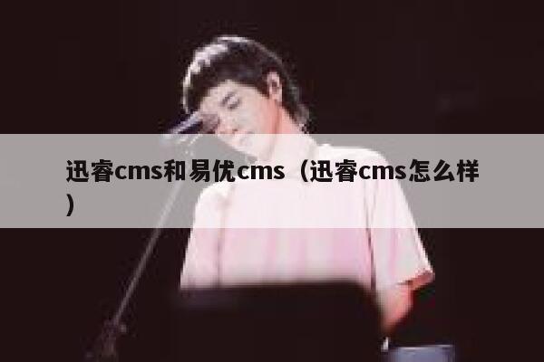 迅睿cms和易优cms，迅睿cms怎么样