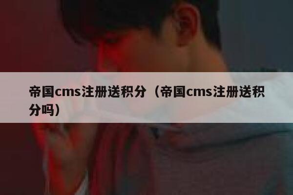 帝国CMS注册送积分，帝国CMS注册送积分吗