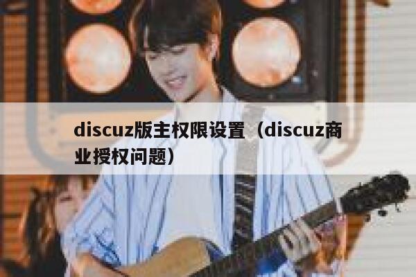 Discuz版主权限设置，Discuz商业授权问题