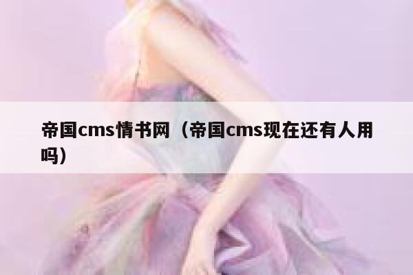 帝国CMS情书网，帝国CMS现在还有人用吗