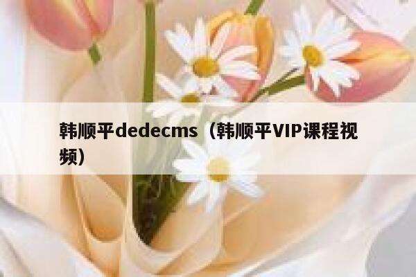 韩顺平dedecms，韩顺平VIP课程视频