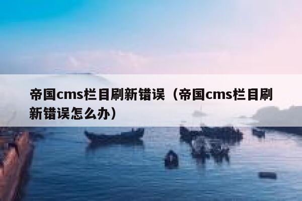 帝国CMS栏目刷新错误，帝国CMS栏目刷新错误怎么办