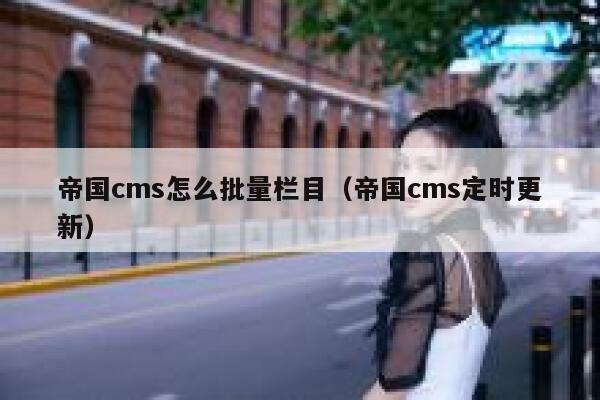 帝国CMS怎么批量栏目，帝国CMS定时更新