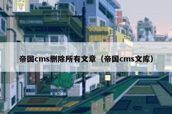 帝国CMS删除所有文章，帝国CMS文库