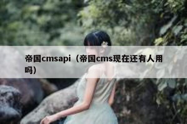 帝国CMSapi，帝国CMS现在还有人用吗