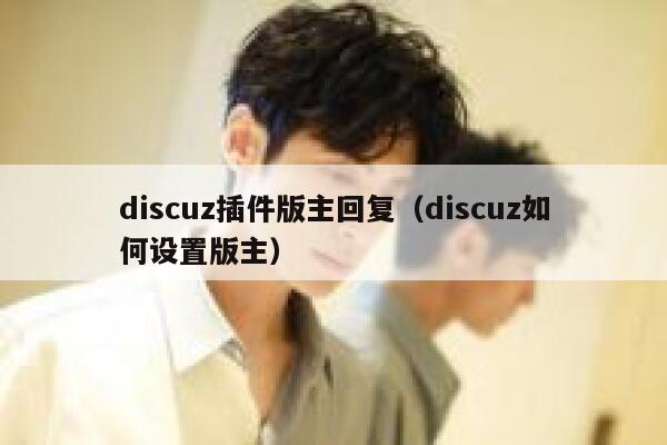 Discuz插件版主回复，Discuz如何设置版主