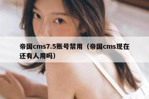 帝国CMS7.5账号禁用，帝国CMS现在还有人用吗