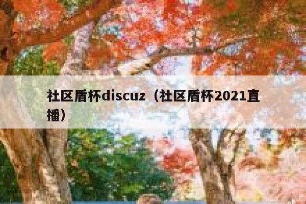 社区盾杯Discuz，社区盾杯2021直播