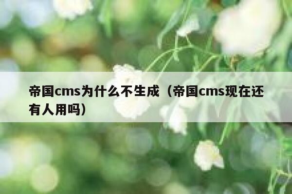 帝国cms为什么不生成，帝国cms现在还有人用吗