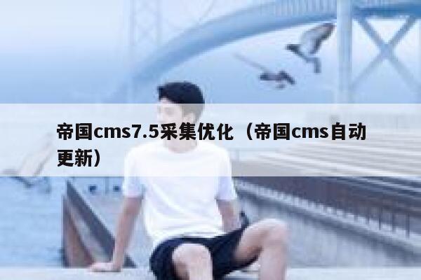帝国CMS7.5采集优化，帝国CMS自动更新