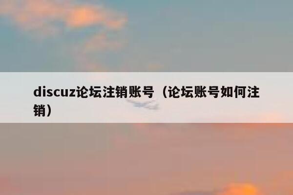 discuz论坛注销账号，论坛账号如何注销