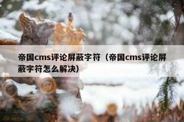 帝国CMS评论屏蔽字符，帝国CMS评论屏蔽字符怎么解决