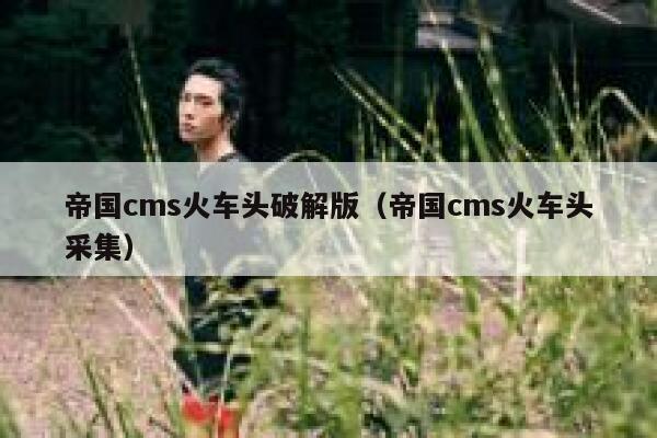 帝国CMS火车头破解版，帝国CMS火车头采集