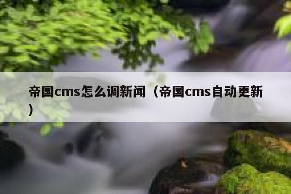 帝国CMS怎么调新闻，帝国CMS自动更新