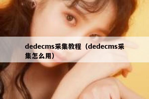 织梦dedecms采集教程，织梦dedecms采集怎么用