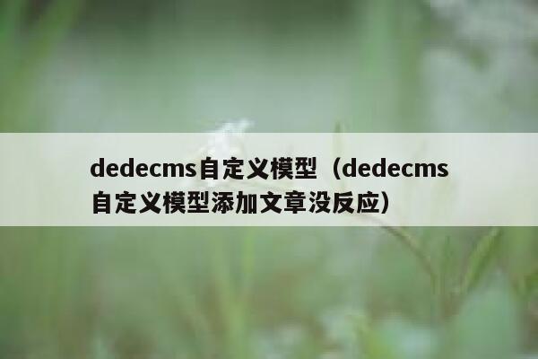 织梦dedecms自定义模型，织梦dedecms自定义模型添加文章没反应