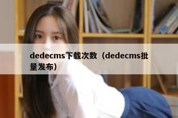 dedecms下载次数，dedecms批量发布