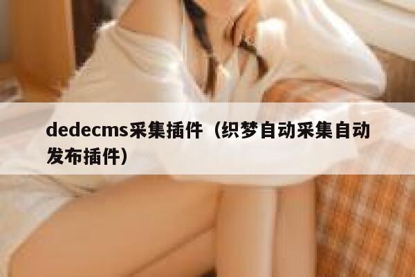 dedecms采集插件，织梦自动采集自动发布插件