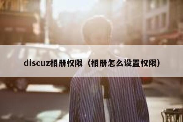 Discuz相册权限，相册怎么设置权限