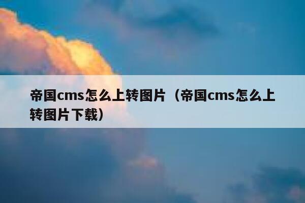 帝国CMS怎么上转图片，帝国CMS怎么上转图片下载