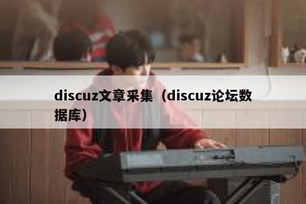 discuz文章采集，discuz论坛数据库