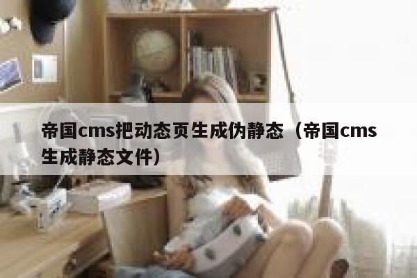 帝国cms把动态页生成伪静态，帝国cms生成静态文件