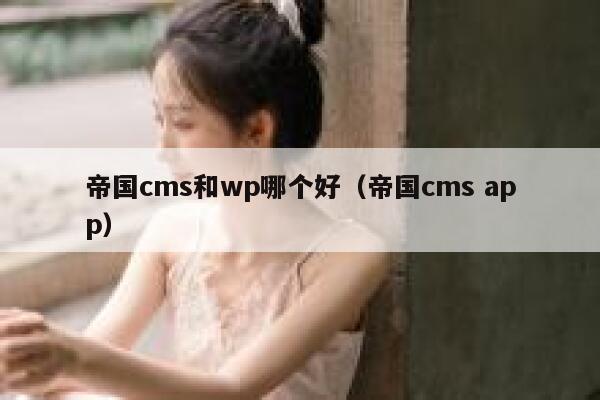 帝国CMS和wp哪个好，帝国CMS app