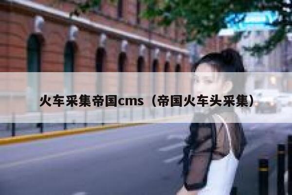火车采集帝国CMS，帝国火车头采集