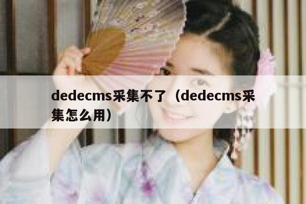 织梦dedecms采集不了，织梦dedecms采集怎么用