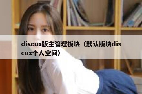 Discuz版主管理板块，默认版块Discuz个人空间