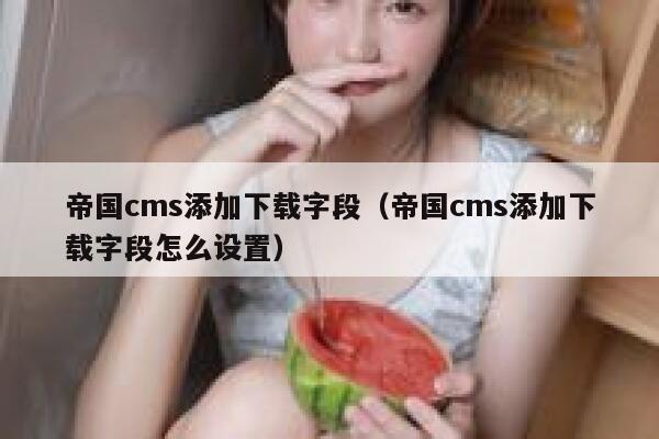 帝国CMS添加下载字段，帝国CMS添加下载字段怎么设置