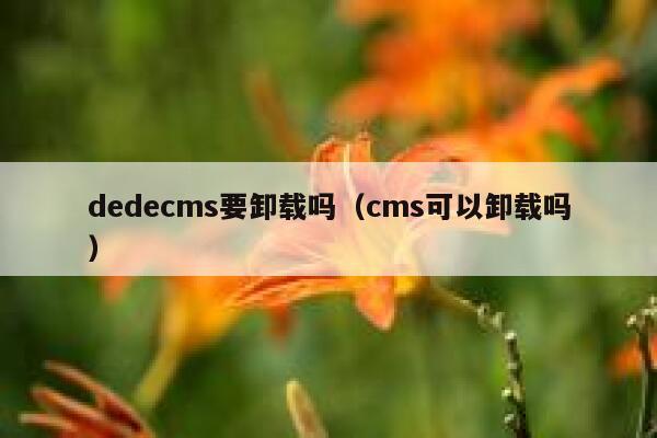 织梦dedecms要卸载吗，cms可以卸载吗