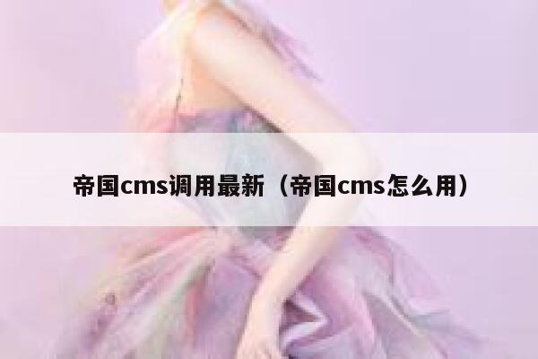 帝国cms调用最新，帝国cms怎么用