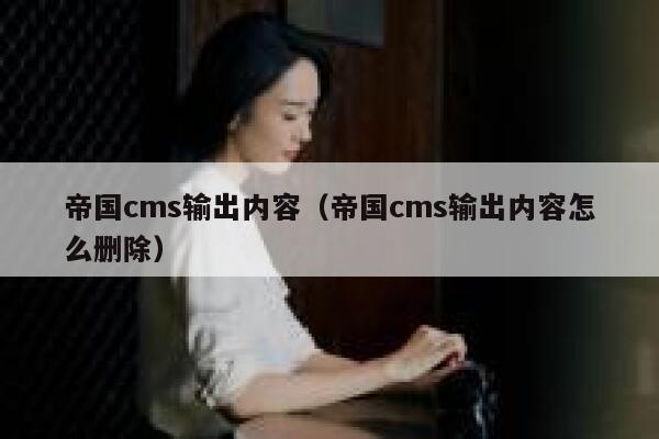 帝国cms输出内容,帝国cms输出内容怎么删除 帝国cms输出内容,帝国cms输出内容怎么删除
